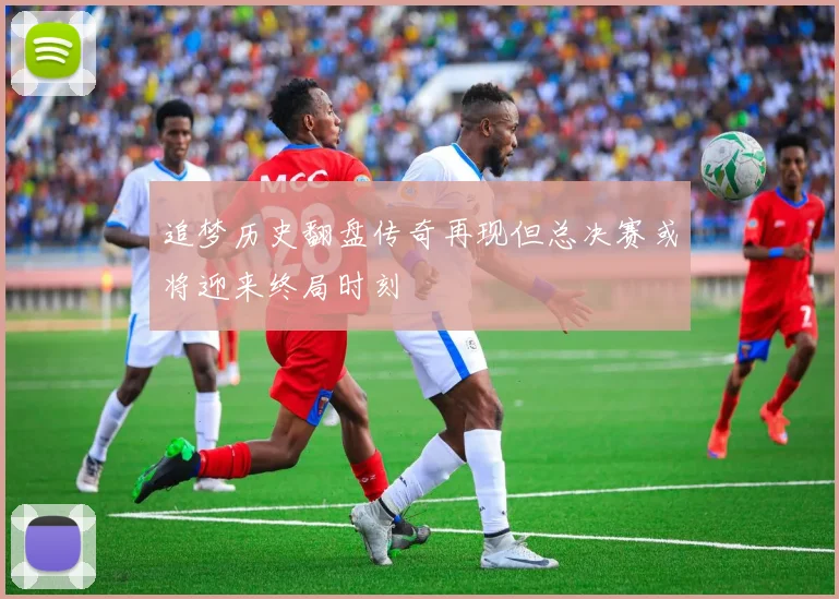 追梦历史翻盘传奇再现但总决赛或将迎来终局时刻