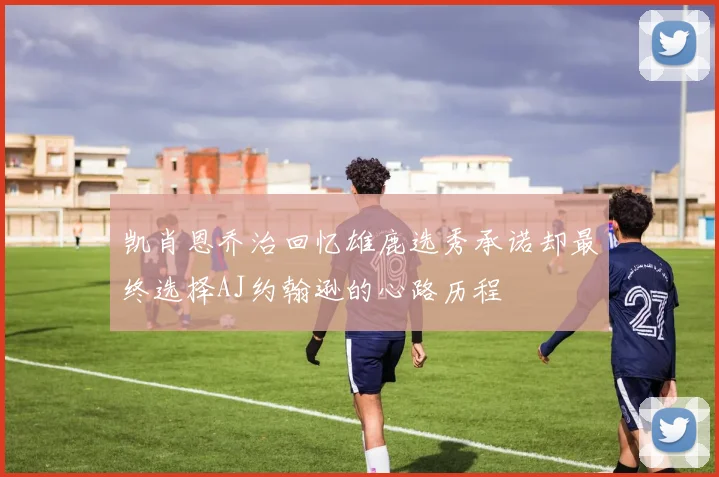 凯肖恩乔治回忆雄鹿选秀承诺却最终选择AJ约翰逊的心路历程