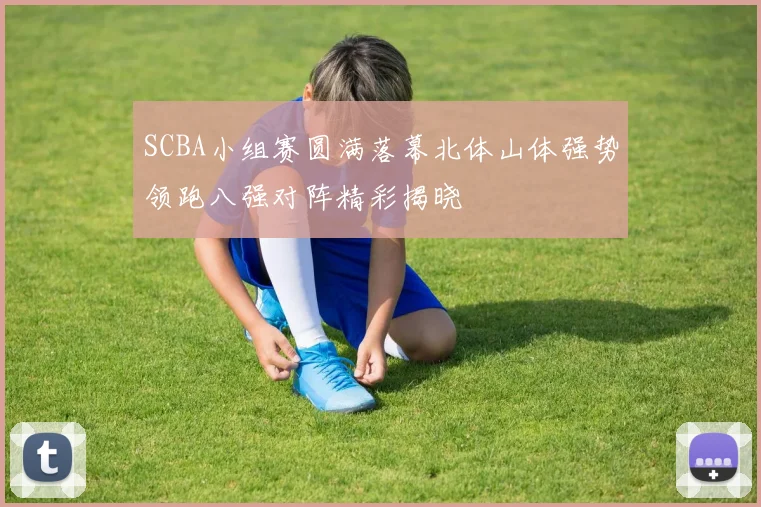SCBA小组赛圆满落幕北体山体强势领跑八强对阵精彩揭晓