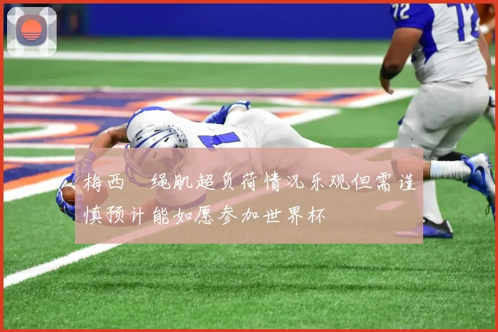 梅西腘绳肌超负荷情况乐观但需谨慎预计能如愿参加世界杯