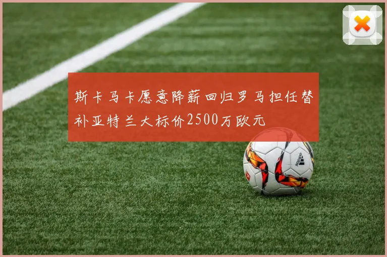 斯卡马卡愿意降薪回归罗马担任替补亚特兰大标价2500万欧元