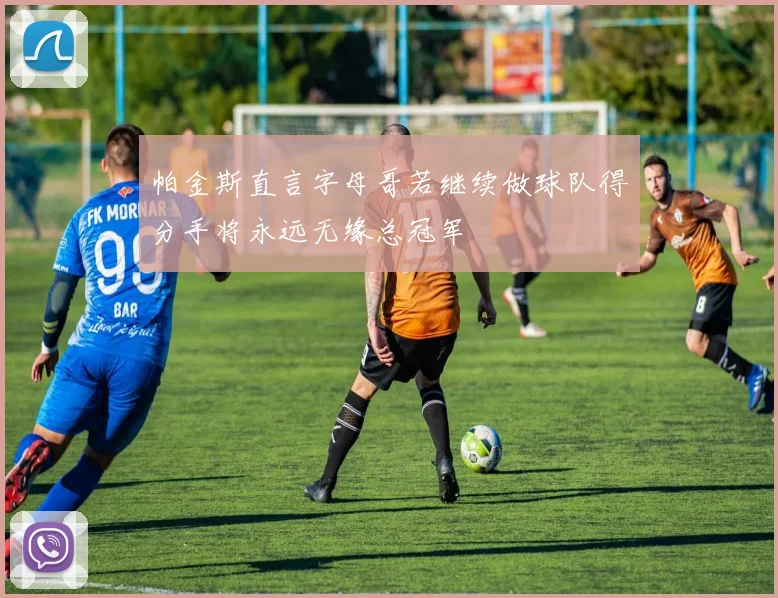 帕金斯直言字母哥若继续做球队得分手将永远无缘总冠军