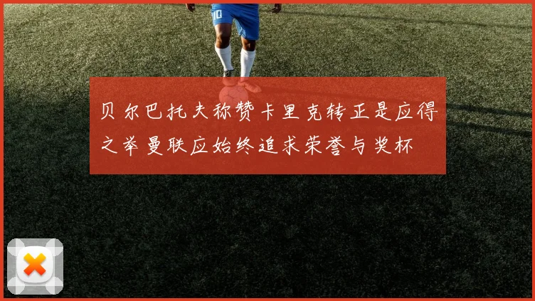 贝尔巴托夫称赞卡里克转正是应得之举曼联应始终追求荣誉与奖杯