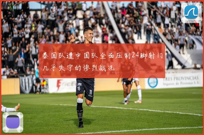泰国队遭中国队全面压制24脚射门几乎失守的惨烈战况