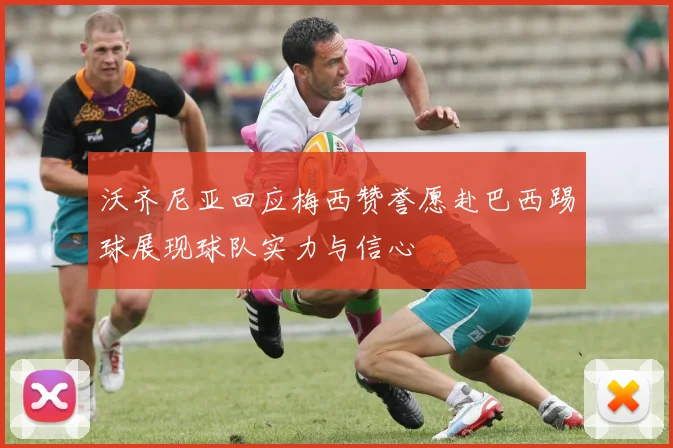 沃齐尼亚回应梅西赞誉愿赴巴西踢球展现球队实力与信心