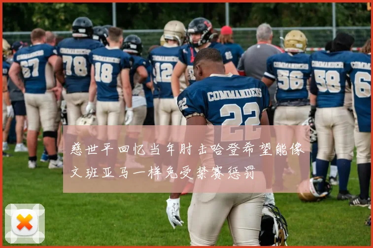 慈世平回忆当年肘击哈登希望能像文班亚马一样免受禁赛惩罚