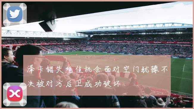 泽卡错失绝佳机会面对空门犹豫不决被对方后卫成功破坏