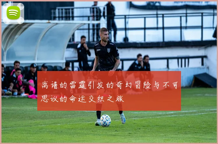 离谱的雷霆引发的奇幻冒险与不可思议的命运交织之旅