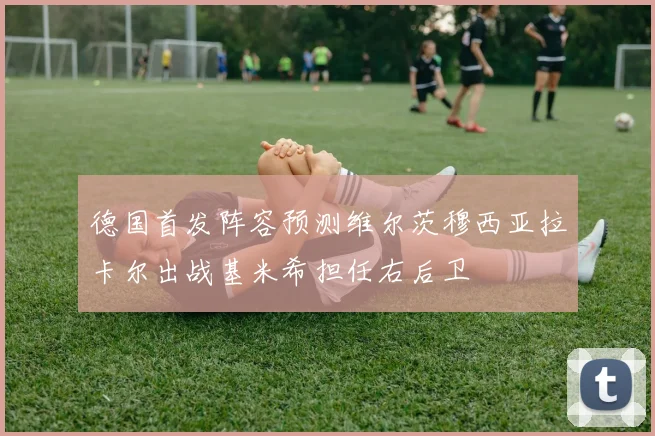 德国首发阵容预测维尔茨穆西亚拉卡尔出战基米希担任右后卫
