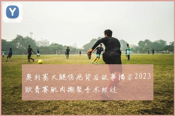 奥利塞大腿伤疤背后故事揭示2023欧青赛肌肉撕裂手术经过