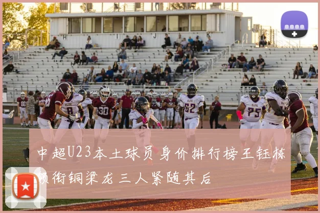 中超U23本土球员身价排行榜王钰栋领衔铜梁龙三人紧随其后